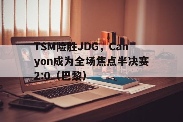 TSM险胜JDG，Canyon成为全场焦点半决赛2:0（巴黎）